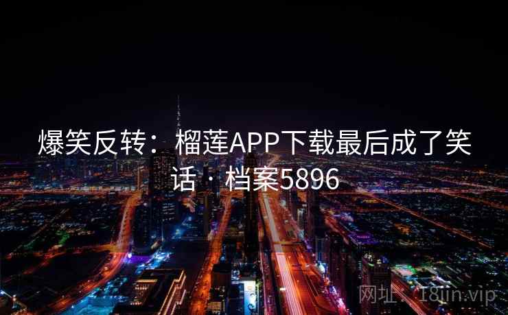 爆笑反转：榴莲APP下载最后成了笑话 · 档案5896