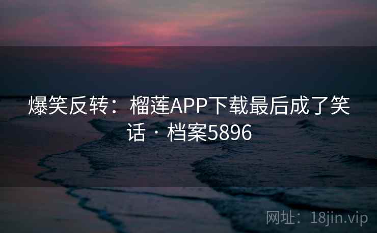 爆笑反转：榴莲APP下载最后成了笑话 · 档案5896