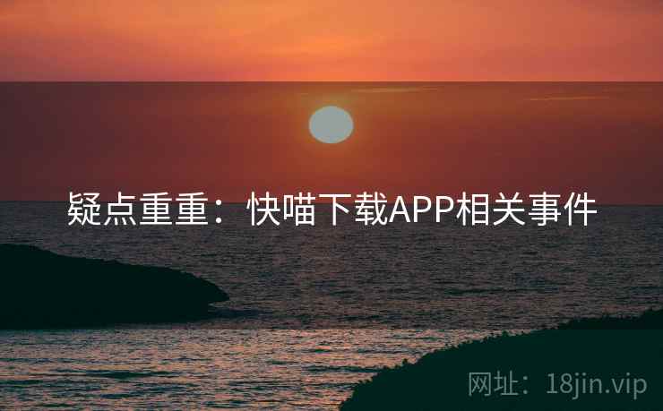 疑点重重：快喵下载APP相关事件