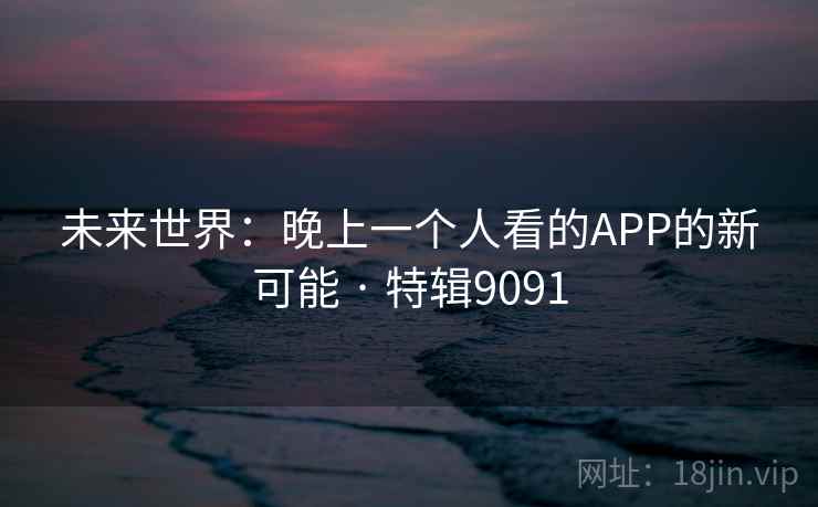 未来世界：晚上一个人看的APP的新可能 · 特辑9091