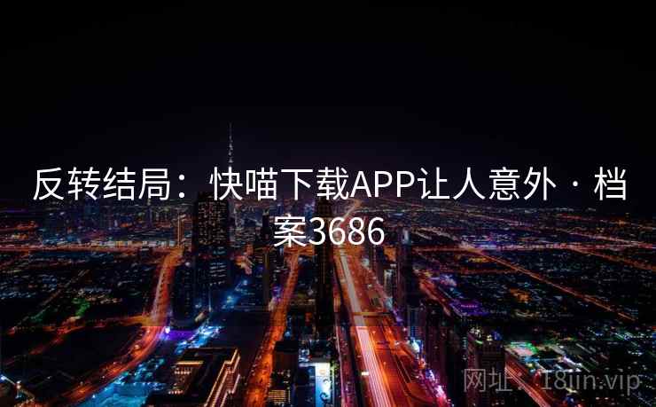 反转结局:快喵下载APP让人意外 · 档案3686 反转结局:快喵下载APP让人意外 · 档案3686