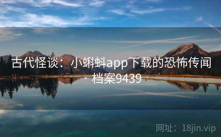 古代怪谈：小蝌蚪app下载的恐怖传闻 · 档案9439