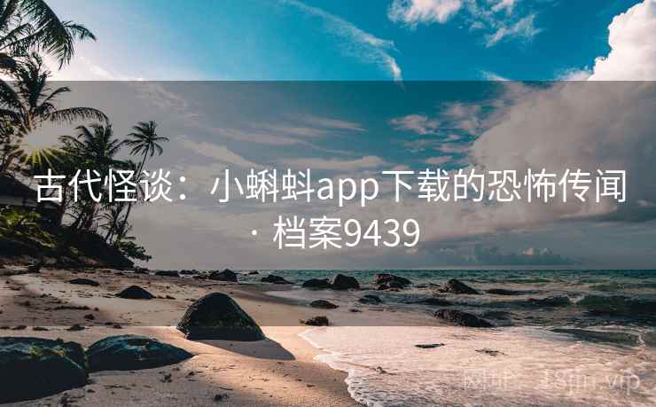 古代怪谈：小蝌蚪app下载的恐怖传闻 · 档案9439