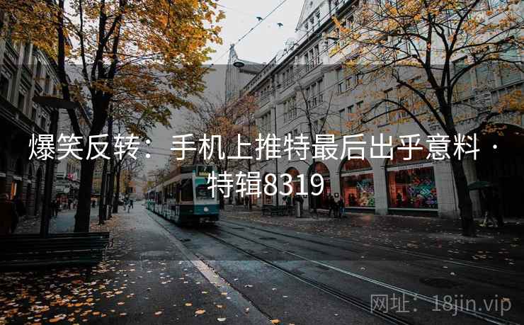 爆笑反转：手机上推特最后出乎意料 · 特辑8319